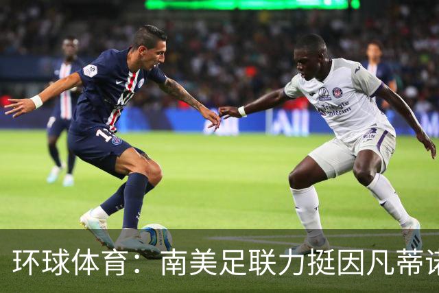 环球体育：南美足联力挺因凡蒂诺，抗衡欧足联施压